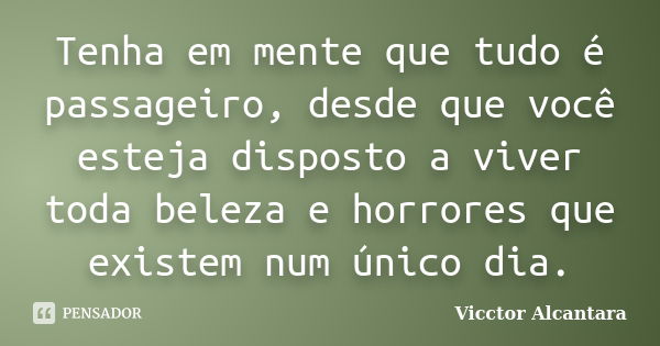 Tenha em mente que tudo é passageiro, desde que você esteja disposto a viver toda beleza e horrores que existem num único dia.... Frase de Vicctor Alcantara.