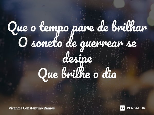⁠Que o tempo pare de brilhar
O soneto de guerrear se desipe
Que brilhe o dia... Frase de Vicencia Constantino Ramos.