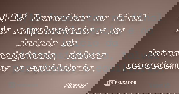 4/18 Transitar no final da complacência e no início da intransigência, talvez percebemos o equilíbrio.... Frase de Vicent K9.