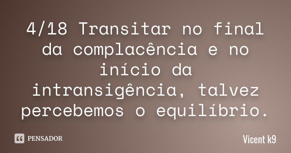 4/18 Transitar no final da complacência e no início da intransigência, talvez percebemos o equilíbrio.... Frase de Vicent K9.