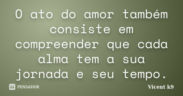 O ato do amor também consiste em compreender que cada alma tem a sua jornada e seu tempo.... Frase de Vicent K9.