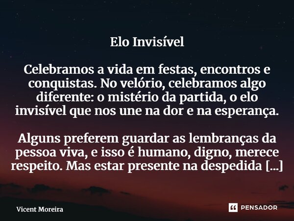 Elo Invisível Celebramos a vida em festas, encontros e conquistas. No velório, celebramos algo diferente: o mistério da partida, o elo invisível que nos une na... Frase de Vicent Moreira.