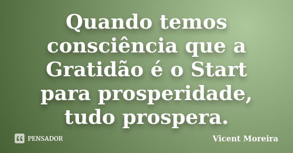 Quando temos consciência que a Gratidão é o Start para prosperidade, tudo prospera.... Frase de Vicent Moreira.