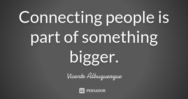 Connecting people is part of something bigger.... Frase de Vicente Albuquerque.