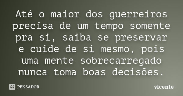 Até o maior dos guerreiros precisa de um tempo somente pra si, saiba se preservar e cuide de si mesmo, pois uma mente sobrecarregado nunca toma boas decisões.... Frase de Vicente.