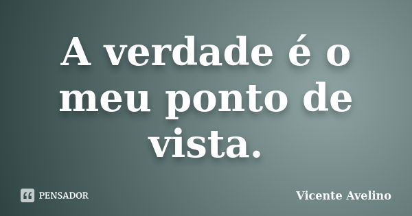 A verdade é o meu ponto de vista.... Frase de Vicente Avelino.