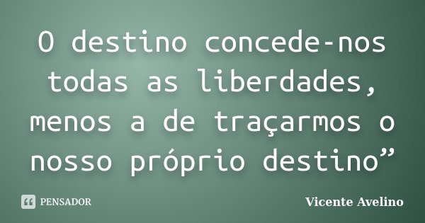 O destino concede-nos todas as liberdades, menos a de traçarmos o nosso próprio destino”... Frase de Vicente Avelino.