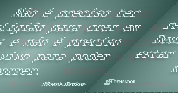 Não é preciso ter religião para crer em Deus e não é preciso estar vivo para poder morrer.... Frase de Vicente Barbosa.