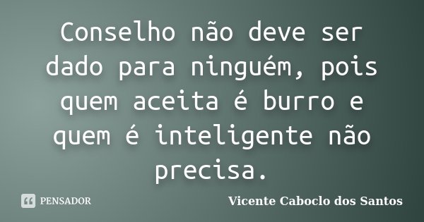Conselho não deve ser dado para ninguém, pois quem aceita é burro e quem é inteligente não precisa.... Frase de Vicente Caboclo dos Santos.