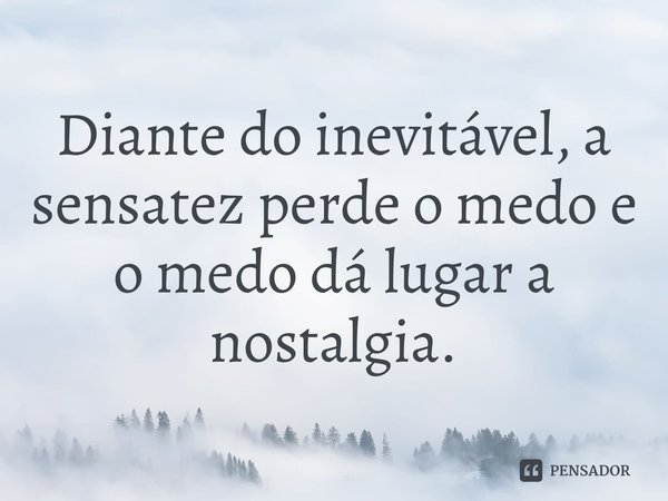 ⁠Diante do inevitável, a sensatez perde o medo e o medo dá lugar a nostalgia.... Frase de Vicente Cascione.