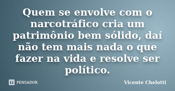 Quem se envolve com o narcotráfico cria um patrimônio bem sólido, daí não tem mais nada o que fazer na vida e resolve ser político.... Frase de Vicente Chelotti.