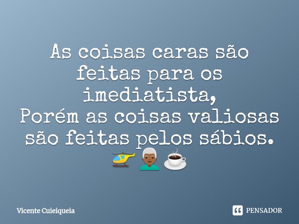 ⁠As coisas caras são feitas para os imediatista,
Porém as coisas valiosas são feitas pelos sábios.
🚁👨🏾‍🦳☕... Frase de Vicente Cuieiqueia.
