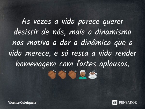 ⁠As vezes a vida parece querer desistir de nós, mais o dinamismo nos motiva a dar a dinâmica que a vida merece, e só resta a vida render homenagem com fortes ap... Frase de Vicente Cuieiqueia.