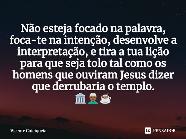 ⁠Não esteja focado na palavra, foca-te na intenção, desenvolve a interpretação, e tira a tua lição para que seja tolo tal como os homens que ouviram Jesus dizer... Frase de Vicente Cuieiqueia.