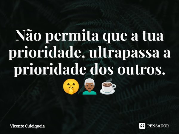 ⁠Não permita que a tua prioridade, ultrapassa a prioridade dos outros. 🤫👨🏾‍🦳☕... Frase de Vicente Cuieiqueia.