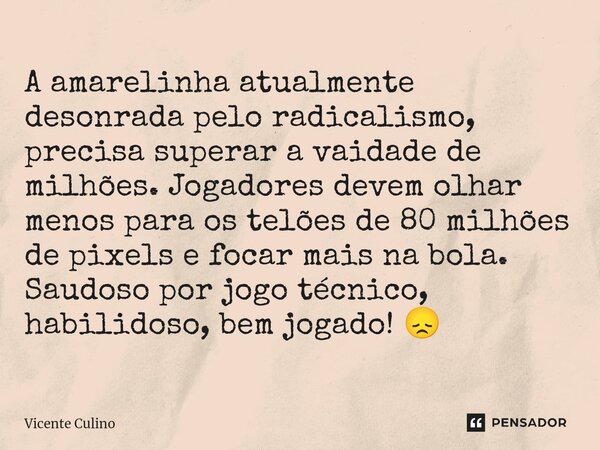 ⁠A amarelinha atualmente desonrada pelo radicalismo, precisa superar a vaidade de milhões. Jogadores devem olhar menos para os telões de 80 milhões de pixels e ... Frase de Vicente Culino.