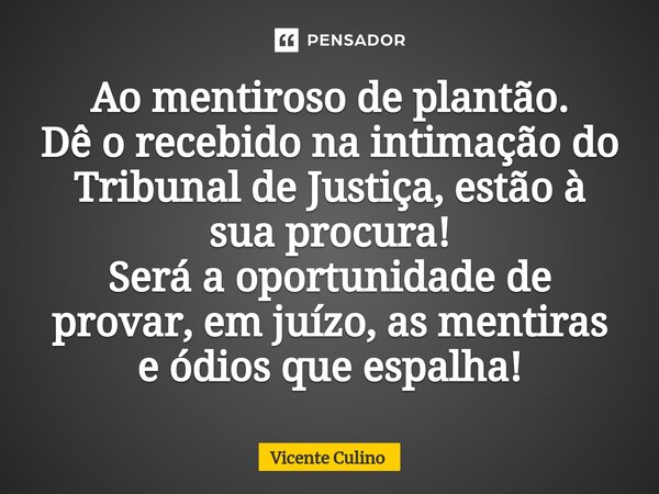 Ao mentiroso de plantão. Dê o recebido na intimação do ⁠Tribunal de Justiça, estão à sua procura! Será a oportunidade de provar, em juízo, as mentiras e ódios q... Frase de Vicente Culino.