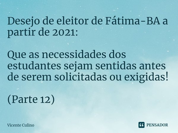 ⁠Desejo de eleitor de Fátima-BA a partir de 2021: Que as necessidades dos estudantes sejam sentidas antes de serem solicitadas ou exigidas! (Parte 12)... Frase de Vicente Culino.