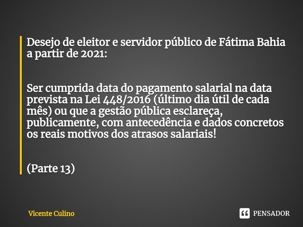 ⁠Desejo de eleitor e servidor público de Fátima Bahia a partir de 2021: Ser cumprida data do pagamento salarial na data prevista na Lei 448/2016 (último dia úti... Frase de Vicente Culino.