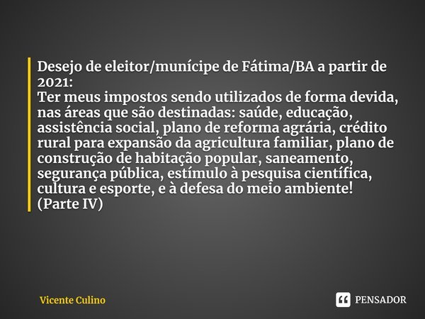 ⁠⁠⁠Desejo de eleitor/munícipe de Fátima/BA a partir de 2021: Ter meus impostos sendo utilizados de forma devida, nas áreas que são destinadas: saúde, educação, ... Frase de Vicente Culino.