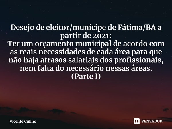 ⁠Desejo de eleitor/munícipe de Fátima/BA a partir de 2021: Ter um orçamento municipal de acordo com as reais necessidades de cada área para que não haja atrasos... Frase de Vicente Culino.
