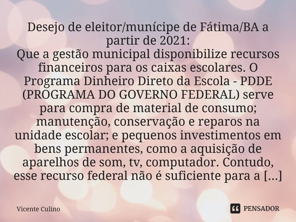 ⁠Desejo de eleitor/munícipe de Fátima/BA a partir de 2021: ⁠Que a gestão municipal disponibilize recursos financeiros para os caixas escolares. O Programa Dinhe... Frase de Vicente Culino.