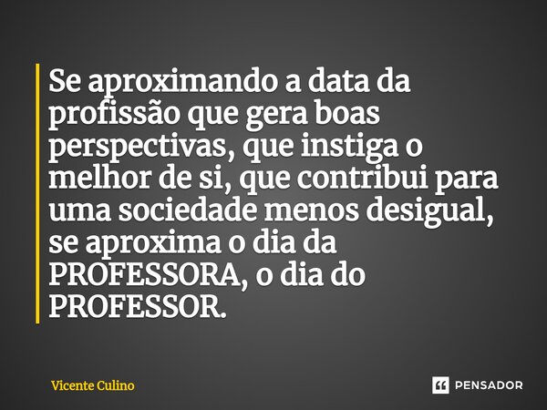 Se aproximando a data da profissão que gera boas perspectivas, que instiga o melhor de si, que contribui para uma sociedade menos desigual, se aproxima o dia da... Frase de Vicente Culino.