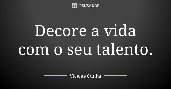 Decore a vida com o seu talento.... Frase de Vicente Cunha.