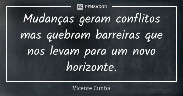 Mudanças geram conflitos mas quebram barreiras que nos levam para um novo horizonte.... Frase de Vicente Cunha.