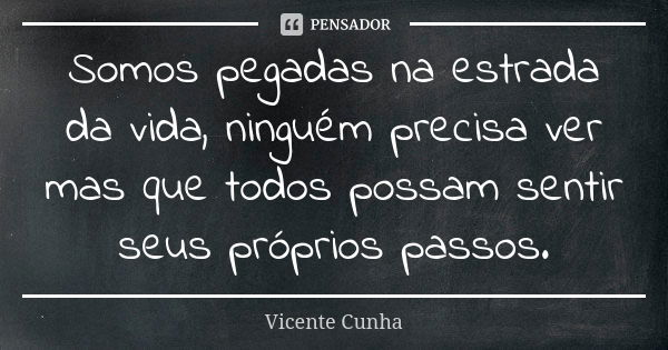 Somos pegadas na estrada da vida, ninguém precisa ver mas que todos possam sentir seus próprios passos.... Frase de Vicente Cunha.