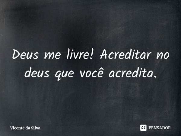 ⁠Deus me livre! Acreditar no deus que você acredita.... Frase de Vicente da Silva.