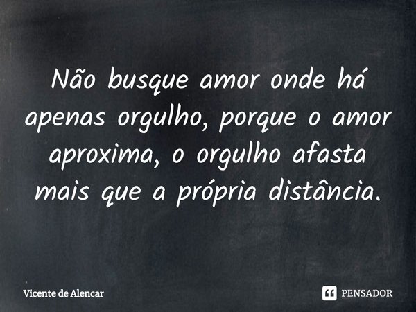 Não busque amor onde há apenas orgulho, porque o amor aproxima, o orgulho afasta mais que a própria distância.⁠... Frase de Vicente de Alencar.