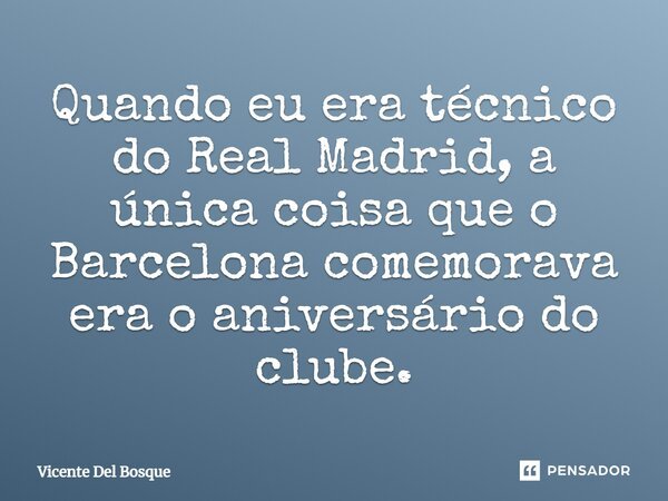 ⁠Quando eu era técnico do Real Madrid, a única coisa que o Barcelona comemorava era o aniversário do clube.... Frase de Vicente Del Bosque.