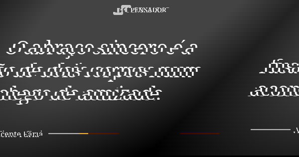 O abraço sincero é a fusão de dois corpos num aconchego de amizade.... Frase de Vicente Faria.