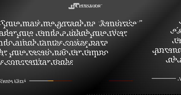 O que mais me agrada na "seniorice" é saber que, tenha a idade que tiver, tenho ainda tantas coisas para aprender, que receio não ter tempo de as conc... Frase de Vicente Faria.