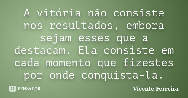 A vitória não consiste nos resultados, embora sejam esses que a destacam. Ela consiste em cada momento que fizestes por onde conquista-la.... Frase de Vicente Ferreira.