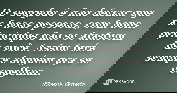 O segredo é não deixar que as boas pessoas, com bons princípios não se afastem de você. Assim terá sempre alguém pra se espelhar.... Frase de Vicente Ferreira.