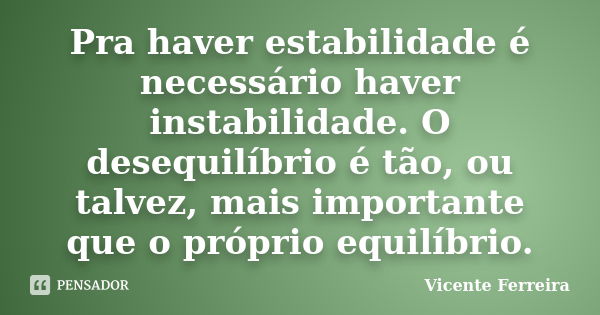 Pra haver estabilidade é necessário haver instabilidade. O desequilíbrio é tão, ou talvez, mais importante que o próprio equilíbrio.... Frase de Vicente Ferreira.