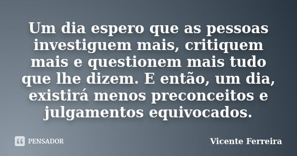 Um dia espero que as pessoas investiguem mais, critiquem mais e questionem mais tudo que lhe dizem. E então, um dia, existirá menos preconceitos e julgamentos e... Frase de Vicente Ferreira.