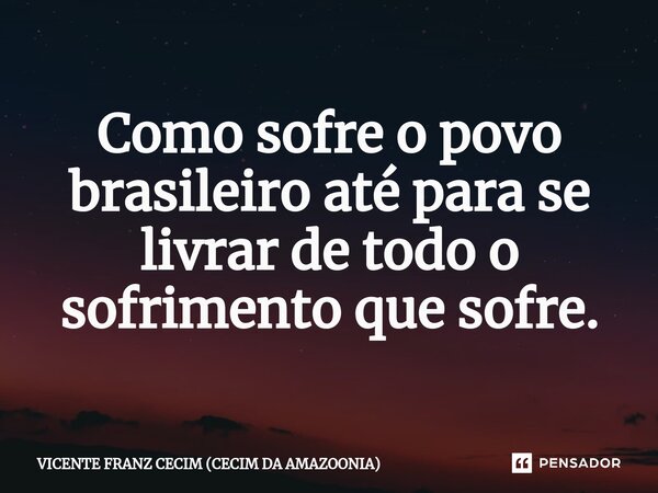 ⁠Como sofre o povo brasileiro até para se livrar de todo o sofrimento que sofre.... Frase de VICENTE FRANZ CECIM (CECIM DA AMAZOONIA).