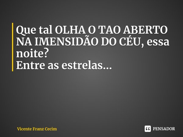 Que tal OLHA O TAO ABERTO NA IMENSIDÃO DO CÉU, essa noite?
Entre as estrelas...... Frase de Vicente Franz Cecim.