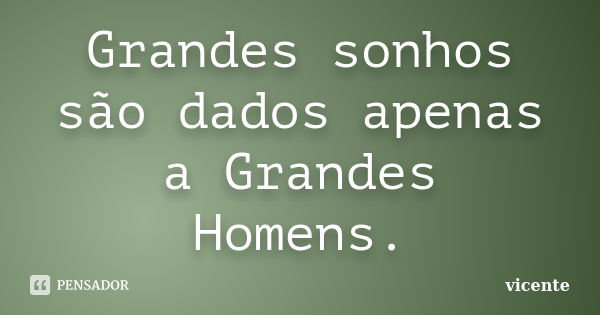 Grandes sonhos são dados apenas a Grandes Homens.... Frase de Vicente.