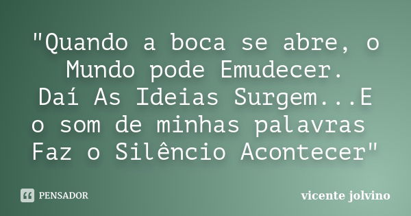 "Quando a boca se abre, o Mundo pode Emudecer. Daí As Ideias Surgem...E o som de minhas palavras Faz o Silêncio Acontecer"... Frase de Vicente Jolvino.