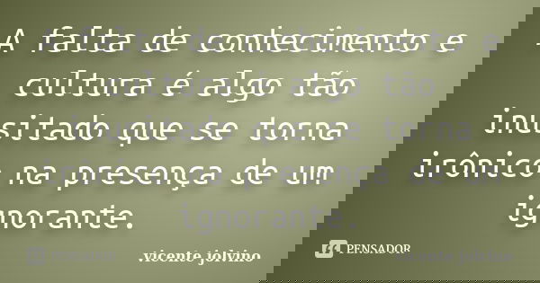 A falta de conhecimento e cultura é algo tão inusitado que se torna irônico na presença de um ignorante.... Frase de Vicente Jolvino.