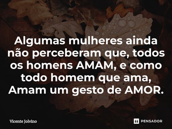 ⁠Algumas mulheres ainda não perceberam que, todos os homens AMAM, e como todo homem que ama, Amam um gesto de AMOR.... Frase de vicente jolvino.