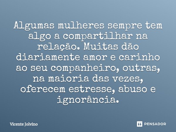 ⁠Algumas mulheres sempre tem algo a compartilhar na relação. Muitas dão diariamente amor e carinho ao seu companheiro, outras, na maioria das vezes, oferecem es... Frase de vicente jolvino.