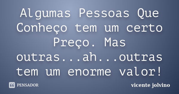 Algumas Pessoas Que Conheço tem um certo Preço. Mas outras...ah...outras tem um enorme valor!... Frase de Vicente Jolvino.