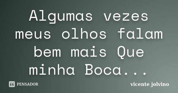 Algumas vezes meus olhos falam bem mais Que minha Boca...... Frase de Vicente Jolvino.