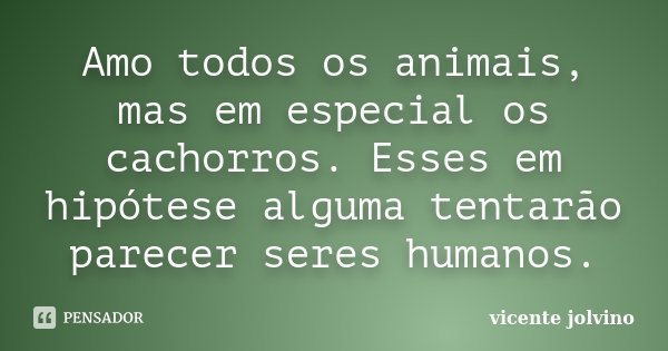 Amo todos os animais, mas em especial os cachorros. Esses em hipótese alguma tentarão parecer seres humanos.... Frase de Vicente Jolvino.