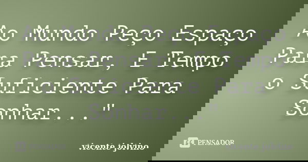 Ao Mundo Peço Espaço Para Pensar, E Tempo o Suficiente Para Sonhar..."... Frase de Vicente Jolvino.